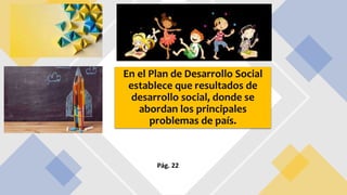 En el Plan de Desarrollo Social
establece que resultados de
desarrollo social, donde se
abordan los principales
problemas de país.
Pág. 22
 