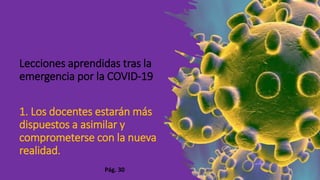 Lecciones aprendidas tras la
emergencia por la COVID-19
1. Los docentes estarán más
dispuestos a asimilar y
comprometerse con la nueva
realidad.
Pág. 30
 