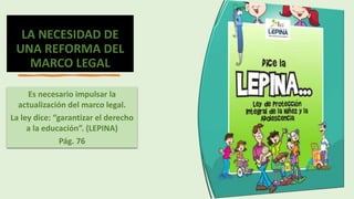 LA NECESIDAD DE
UNA REFORMA DEL
MARCO LEGAL
Es necesario impulsar la
actualización del marco legal.
La ley dice: “garantizar el derecho
a la educación”. (LEPINA)
Pág. 76
 