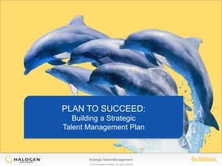 © 2013 Halogen Software. All rights reserved
PLAN TO SUCCEED:
Building a Strategic
Talent Management Plan
 