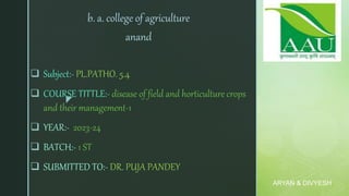 z
 Subject:- PL.PATHO. 5.4
 COURSE TITTLE:- disease of field and horticulture crops
and their management-1
 YEAR:- 2023-24
 BATCH:- 1 ST
 SUBMITTED TO:- DR. PUJA PANDEY
b. a. college of agriculture
anand
ARYAN & DIVYESH
 