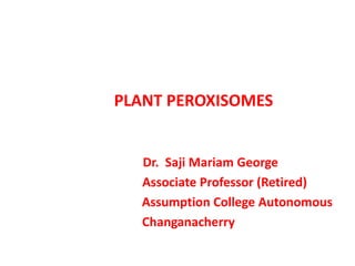 PLANT PEROXISOMES
Dr. Saji Mariam George
Associate Professor (Retired)
Assumption College Autonomous
Changanacherry
 