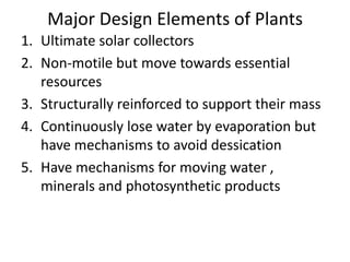 Major Design Elements of Plants
1. Ultimate solar collectors
2. Non-motile but move towards essential
   resources
3. Stru...