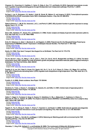Chapman, E.J., Greenham, K., Castillejo, C., Sartor, R., Bialy, A., Sun, T.P., and Estelle, M. (2012). Hypocotyl transcriptome reveals
auxin regulation of growth-promoting genes through GA-dependent and -independent pathways. PLoS One 7:e36210.
Pubmed: Author and Title
CrossRef: Author and Title
Google Scholar: Author Only Title Only Author and Title
De Smet, I., Lau, S., Ehrismann, J.S., Axiotis, I., Kolb, M., Kientz, M., Weijers, D., and Jurgens, G. (2013). Transcriptional repression
of BODENLOS byHD-ZIP transcription factor HB5 in Arabidopsis thaliana. J. Exp. Bot. 64:3009-3019.
Pubmed: Author and Title
CrossRef: Author and Title
Google Scholar: Author Only Title Only Author and Title
Djakovic-Petrovic, T., Wit, M. De, Voesenek, L.A.C.J., and Pierik, R. (2007). DELLAprotein function in growth responses to canopy
signals. Plant J. 51:117-126.
Pubmed: Author and Title
CrossRef: Author and Title
Google Scholar: Author Only Title Only Author and Title
Eisen, M.B., Spellman, P.T., Brown, P.O., and Botstein, D. (1998). Cluster analysis and displayof genome-wide expression patterns.
Proc. Natl. Acad. Sci. U. S. A. 95:14863-14868.
Pubmed: Author and Title
CrossRef: Author and Title
Google Scholar: Author Only Title Only Author and Title
Endo, M., Nakamura, S., Araki, T., Mochizuki, N., and Nagatani, A. (2005). Phytochrome B in the Mesophyll Delays Flowering by
Suppressing FLOWERING LOCUS T Expression in Arabidopsis Vascular Bundles. The Plant Cell 17:1941-1952.
Pubmed: Author and Title
CrossRef: Author and Title
Google Scholar: Author Only Title Only Author and Title
Estelle, M. (1998). Polar Auxin Transport:NewSupport for an Old Model. The Plant Cell 10:1775-1778.
Pubmed: Author and Title
CrossRef: Author and Title
Google Scholar: Author Only Title Only Author and Title
Fan, M., Bai, M. Y., Kim, J. G., Wang, T., Oh, E., Chen, L., Park, C.H., Son S., KimS., Mudgett M.B. and Wang, Z. Y. (2014). The bHLH
transcription factor HBI1 mediates the trade-off between growth and pathogen-associated molecular pattern-triggered immunityin
Arabidopsis. The Plant Cell Online, 26(2), 828-841.
Pubmed: Author and Title
CrossRef: Author and Title
Google Scholar: Author Only Title Only Author and Title
Franklin, K. A., Lee, S.H., Patel, D., Kumar, S.V., Spartz, A.K., Gu, C., Ye, S., Yu, P., Breen, G., Cohen, J.D., Wigge, P.A., and Gray,
W.M. (2011). Phytochrome-interacting factor 4 (PIF4) regulates auxin biosynthesis at high temperature. Proc. Natl. Acad. Sci. U. S.
A. 108:20231-5.
Pubmed: Author and Title
CrossRef: Author and Title
Google Scholar: Author Only Title Only Author and Title
Franklin, K. A. (2008). Shade avoidance. NewPhytol. 179:930-944.
Pubmed: Author and Title
CrossRef: Author and Title
Google Scholar: Author Only Title Only Author and Title
Gendreau, E., Traas, J., Desnos, T., Grandjean, O., Caboche, M., and Höfte, H. (1997). Cellular basis of hypocotyl growth in
Arabidopsis thaliana. Plant Physiol. 114:295-305.
Pubmed: Author and Title
CrossRef: Author and Title
Google Scholar: Author Only Title Only Author and Title
Hattori, Y., Nagai, K., Furukawa, S., Song, X., Kawano, R., Sakakibara, H., Wu, J., Matsumoto, T., Yoshimura, A., Kitano, H.,
Matsuoka, M., Mori, H., Ashikari, M. (2009). The ethylene response factors SNORKEL1 and SNORKEL2 allowrice to adapt to deep
water. Nature 460:1026-1030.
Pubmed: Author and Title
CrossRef: Author and Title
Google Scholar: Author Only Title Only Author and Title
Hayashi, K., Tan, X., Zheng, N., Hatate, T., Kimura, Y., Kepinski, S., and Nozaki, H. (2008). Small-molecule agonists and antagonists
of F-box protein-substrate interactions in auxin perception and signaling. Proc. Natl. Acad. Sci. U. S. A. 105:5632-5637.
Pubmed: Author and Title
CrossRef: Author and Title
Google Scholar: Author Only Title Only Author and Title
Henriques, R., Bögre, L., Horváth, B., and Magyar, Z. (2014). Balancing act:Matching growth with environment bythe TOR
signalling pathway. J. Exp. Bot. 65:2691-2701.
Pubmed: Author and Title
CrossRef: Author and Title
Google Scholar: Author Only Title Only Author and Title
Hisamatsu, T., King, R.W., Helliwell, C. a, and Koshioka, M. (2005). The involvement of Gibberellin 20-Oxidase genes in
www.plantphysiol.orgon July 4, 2016 - Published bywww.plantphysiol.orgDownloaded from
Copyright © 2016 American Society of Plant Biologists. All rights reserved.
 