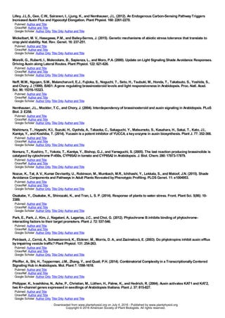 Lilley, J.L.S., Gee, C.W., Sairanen, I., Ljung, K., and Nemhauser, J.L. (2012). An Endogenous Carbon-Sensing PathwayTriggers
Increased Auxin Flux and Hypocotyl Elongation. Plant Physiol. 160:2261-2270.
Pubmed: Author and Title
CrossRef: Author and Title
Google Scholar: Author Only Title Only Author and Title
Mickelbart, M. V., Hasegawa, P.M., and Bailey-Serres, J. (2015). Genetic mechanisms of abiotic stress tolerance that translate to
crop yield stability. Nat. Rev. Genet. 16:237-251.
Pubmed: Author and Title
CrossRef: Author and Title
Google Scholar: Author Only Title Only Author and Title
Morelli, G., Ruberti, I., Molecolare, B., Sapienza, L., and Moro, P.A. (2000). Update on Light Signaling Shade Avoidance Responses.
Driving Auxin along Lateral Routes. Plant Physiol. 122:621-626.
Pubmed: Author and Title
CrossRef: Author and Title
Google Scholar: Author Only Title Only Author and Title
Neff, M.M., Nguyen, S.M., Malancharuvil, E.J., Fujioka, S., Noguchi, T., Seto, H., Tsubuki, M., Honda, T., Takatsuto, S., Yoshida, S.,
and Chory, J. (1999). BAS1:Agene regulating brassinosteroid levels and light responsiveness in Arabidopsis. Proc. Natl. Acad.
Sci. 96:15316-15323.
Pubmed: Author and Title
CrossRef: Author and Title
Google Scholar: Author Only Title Only Author and Title
Nemhauser, J.L., Mockler, T.C., and Chory, J. (2004). Interdependencyof brassinosteroid and auxin signaling in Arabidopsis. PLoS
Biol. 2:E258.
Pubmed: Author and Title
CrossRef: Author and Title
Google Scholar: Author Only Title Only Author and Title
Nishimura, T., Hayashi, K.I., Suzuki, H., Gyohda, A., Takaoka, C., Sakaguchi, Y., Matsumoto, S., Kasahara, H., Sakai, T., Kato, J.I.,
Kamiya, Y., and Koshiba, T. (2014). Yucasin is a potent inhibitor of YUCCA, a keyenzyme in auxin biosynthesis. Plant J. 77:352-366.
Pubmed: Author and Title
CrossRef: Author and Title
Google Scholar: Author Only Title Only Author and Title
Nomura, T., Kushiro, T., Yokota, T., Kamiya, Y., Bishop, G.J., and Yamaguchi, S. (2005). The last reaction producing brassinolide is
catalyzed bycytochrome P-450s, CYP85A3 in tomato and CYP85A2 in Arabidopsis. J. Biol. Chem. 280:17873-17879.
Pubmed: Author and Title
CrossRef: Author and Title
Google Scholar: Author Only Title Only Author and Title
Nozue, K., Tat, A. V., Kumar Devisetty, U., Robinson, M., Mumbach, M.R., Ichihashi, Y., Lekkala, S., and Maloof, J.N. (2015). Shade
Avoidance Components and Pathways in Adult Plants Revealed byPhenotypic Profiling. PLOS Genet. 11:e1004953.
Pubmed: Author and Title
CrossRef: Author and Title
Google Scholar: Author Only Title Only Author and Title
Osakabe, Y., Osakabe, K., Shinozaki, K., and Tran, L. S. P. (2014). Response of plants to water stress. Front. Plant Sci. 5(86):10-
3389.
Pubmed: Author and Title
CrossRef: Author and Title
Google Scholar: Author Only Title Only Author and Title
Park, E., Park, J., Kim, J., Nagatani, A., Lagarias, J.C., and Choi, G. (2012). Phytochrome B inhibits binding of phytochrome-
interacting factors to their target promoters. Plant J. 72:537-546.
Pubmed: Author and Title
CrossRef: Author and Title
Google Scholar: Author Only Title Only Author and Title
Petrásek, J., Cerná, A., Schwarzerová, K., Elckner, M., Morris, D. A., and Zazímalová, E. (2003). Do phytotropins inhibit auxin efflux
byimpairing vesicle traffic? Plant Physiol. 131:254-263.
Pubmed: Author and Title
CrossRef: Author and Title
Google Scholar: Author Only Title Only Author and Title
Pfeiffer, A., Shi, H., Tepperman, J.M., Zhang, Y., and Quail, P.H. (2014). Combinatorial Complexityin a TranscriptionallyCentered
Signaling Hub in Arabidopsis. Mol. Plant 7:1598-1618.
Pubmed: Author and Title
CrossRef: Author and Title
Google Scholar: Author Only Title Only Author and Title
Philippar, K., Ivashikina, N., Ache, P., Christian, M., Lüthen, H., Palme, K., and Hedrich, R. (2004). Auxin activates KAT1 and KAT2,
two K+-channel genes expressed in seedlings of Arabidopsis thaliana. Plant J. 37:815-827.
Pubmed: Author and Title
CrossRef: Author and Title
Google Scholar: Author Only Title Only Author and Title
www.plantphysiol.orgon July 4, 2016 - Published bywww.plantphysiol.orgDownloaded from
Copyright © 2016 American Society of Plant Biologists. All rights reserved.
 