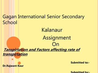 Gagan International Senior Secondary
School
Kalanaur
Assignment
On
Tanspirtation and Factors affecting rate of
transpirtation
Submitted to:-
Dr.Rajwant Kaur
 