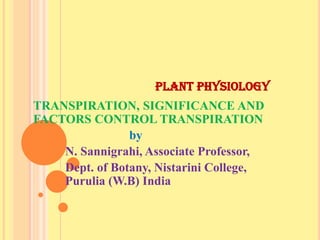 PLANT PHYSIOLOGY
TRANSPIRATION, SIGNIFICANCE AND
FACTORS CONTROL TRANSPIRATION
by
N. Sannigrahi, Associate Professor,
Dept. of Botany, Nistarini College,
Purulia (W.B) India
 