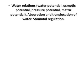 • Water relations (water potential, osmotic
potential, pressure potential, matric
potential). Absorption and translocation of
water. Stomatal regulation.
 