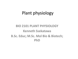 Plant physiology
BIO 2101 PLANT PHYSIOLOGY
Kenneth Ssekatawa
B.Sc. Educ; M.Sc. Mol Bio & Biotech;
PhD
 