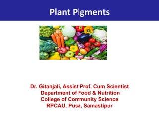 Plant Pigments
Dr. Gitanjali, Assist Prof. Cum Scientist
Department of Food & Nutrition
College of Community Science
RPCAU, Pusa, Samastipur
 