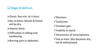  Stage of delirium
Onset: few min. to ½ hour.
Dry as bone: Mouth & throat
will be dry.
Intense thirst.
Difficulties in talking and
swallowing.
Burning pain in abdomen.
Dizziness.
Confusion.
Drunken gait.
Inability to stand.
Hoarseness of voice/aphonia.
Hot as hare: Skin becomes dry,
hot & exfoliatiated.
 