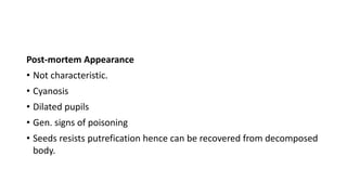 Post-mortem Appearance
• Not characteristic.
• Cyanosis
• Dilated pupils
• Gen. signs of poisoning
• Seeds resists putrefication hence can be recovered from decomposed
body.
 