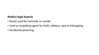 Medico-legal Aspects
• Rarely used for homicide or suicide.
• Used as stupefying agent for theft, robbery, rape or kidnapping.
• Accidental poisoning.
 