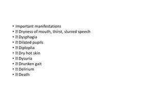 • Important manifestations
• Dryness of mouth, thirst, slurred speech
• Dysphagia
• Dilated pupils
• Diploplia
• Dry hot skin
• Dysuria
• Drunken gait
• Delirium
• Death
 