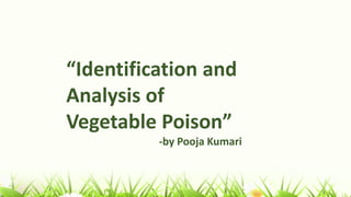“Identification and
Analysis of
Vegetable Poison”
-by Pooja Kumari
 