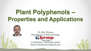 Plant Polyphenols –
Properties and Applications
Dr. Jibu Thomas
Department of Biotechnology
Coimbatore, Tamilnadu, India
Email: jibuthomas.t@gmail.com
 
