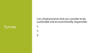 Survey
List 3 food practices that you consider to be
sustainable and environmentally responsible.
1.
2.
3.
 