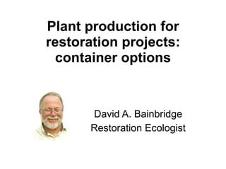 Plant production for
restoration projects:
container options
David A. Bainbridge
Restoration Ecologist
 