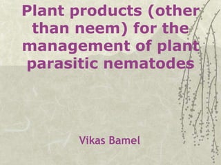 Plant products (other
than neem) for the
management of plant
parasitic nematodes
Vikas Bamel
 