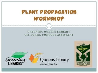 Plant Propagation
Workshop
GREENING QUEENS LIBRARY
GIL LOPEZ, COMPOST ASSISTANT

 