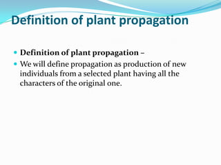 Definition of plant propagation
 Definition of plant propagation –
 We will define propagation as production of new
individuals from a selected plant having all the
characters of the original one.
 