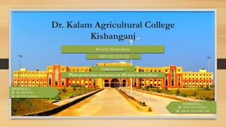 Dr. Kalam Agricultural College
Kishanganj
Submitted by –
 PIYUSH GUPTA
 DKAC/033/2017-18
Hi-tech Horticulture
AHT-322 [3(2+1)]
Assignment on –
Plant protection measures in Hi-tech horticulture
Submitted to –
 Dr. D.P. Saha
 Dr. S.S. Solankey
 