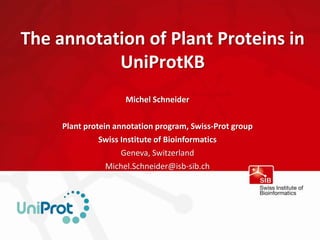 The annotation of Plant Proteins in
           UniProtKB
                     Michel Schneider

     Plant protein annotation program, Swiss-Prot group
               Swiss Institute of Bioinformatics
                     Geneva, Switzerland
                 Michel.Schneider@isb-sib.ch
 