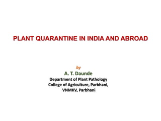 PLANT QUARANTINE IN INDIA AND ABROAD
by
A. T. Daunde
Department of Plant Pathology
College of Agriculture, Parbhani,
VNMKV, Parbhani
 