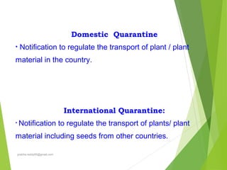 Domestic Quarantine
• Notification to regulate the transport of plant / plant
material in the country.
International Quarantine:
• Notification to regulate the transport of plants/ plant
material including seeds from other countries.
prabha.reddy95@gmail.com
 