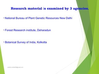 Research material is examined by 3 agencies.
• National Bureau of Plant Genetic Resources New Delhi
• Forest Research institute, Deharadun
• Botanical Survey of India, Kolkotta
prabha.reddy95@gmail.com
 
