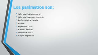 • Velocidad de Corte (m/min)
• Velocidad de Avance (mm/min)
• Profundidad de Pasada
• Avance
• Espesor de Corte
• Anchura deViruta
• Sección de viruta
• Ángulo de posición
 