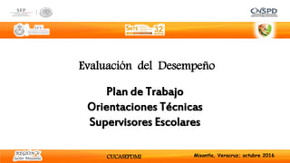 Misantla, Veracruz; octubre 2016
Plan de Trabajo
Orientaciones Técnicas
Supervisores Escolares
Evaluación del Desempeño
CUCASEPDMI
 