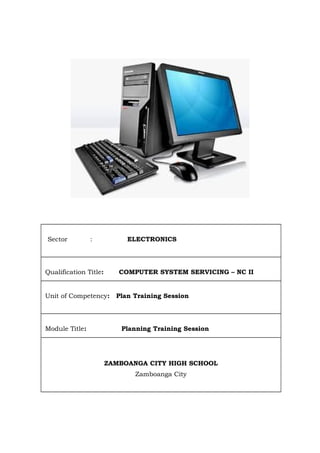 Sector : ELECTRONICS
Qualification Title: COMPUTER SYSTEM SERVICING – NC II
Unit of Competency: Plan Training Session
Module Title: Planning Training Session
ZAMBOANGA CITY HIGH SCHOOL
Zamboanga City
 