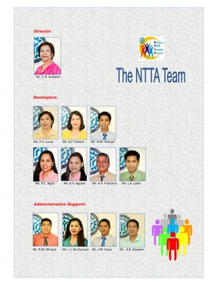 Dir. F. B. Zurbano
Ms. P.V. Lucas Ms. A.P. Panem Mr. N.M. Pascual
Ms. R.C. Agub Ms. K.V. Aguilar Mr. A.P. Francisco Mr. L.A. Ladia
Mr. R.M. Mirasol Ms. L.I. De Guzman Mr. J.M. Casas Mr. R.B. Mueden
Administrative Support:
Developers:
Director
 