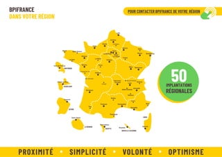 BPIFRANCE
DANS VOTRE RÉGION
50
IMPLANTATIONS
RÉGIONALES
PROXIMITÉ SIMPLICITÉ VOLONTÉ OPTIMISME
POUR CONTACTER BPIFRANCE DE VOTRE RÉGION
 