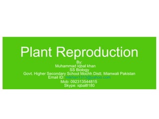 Plant Reproduction 
By: 
Muhammad Iqbal khan 
SS Biology 
Govt. Higher Secondary School Mochh Distt. Mianwali Pakistan 
Email ID: mikhan1313@yahoo.com 
Mob: 092313544815 
Skype: iqbal8180 
 