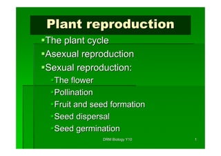 Plant reproduction
The plant cycle
Asexual reproduction
Sexual reproduction:
  The flower
  Pollination
  Fruit and seed formation
  Seed dispersal
  Seed germination
              DRM Biology Y10   1
 