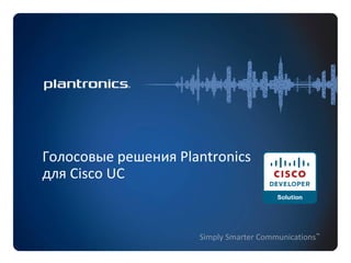 Simply Smarter Communications™
Голосовые решения Plantronics
для Cisco UC
 