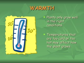 WARMTH Plants only grow well in the right conditions. Temperatures that are too cold or too hot may affect how the plant grows. 