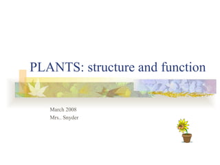 PLANTS: structure and function

   March 2008
   Mrs.. Snyder
 
