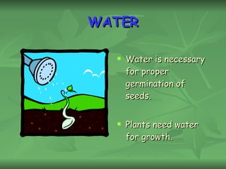 WATER Water is necessary for proper germination of seeds. Plants need water for growth.