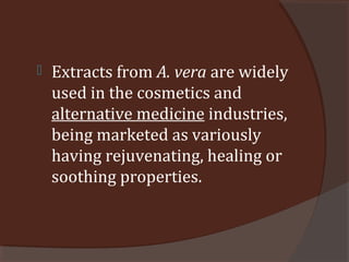  Extracts from A. vera are widely
used in the cosmetics and
alternative medicine industries,
being marketed as variously
having rejuvenating, healing or
soothing properties.
 