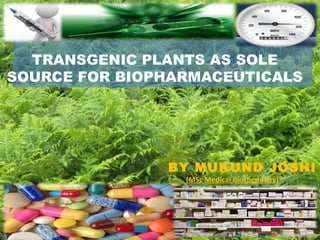  
TRANSGENIC PLANTS AS SOLE
SOURCE FOR BIOPHARMACEUTICALS
BY MUKUND JOSHI
(MSc Medical Biochemistry)
 
