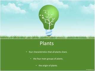 Plants
• four characteristics that all plants share.
• the four main groups of plants.
• the origin of plants.
 