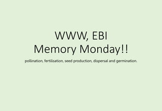 WWW, EBI
Memory Monday!!
pollination, fertilisation, seed production, dispersal and germination.
 