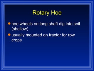 Rotary Hoe hoe wheels on long shaft dig into soil (shallow) usually mounted on tractor for row crops 
