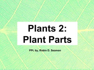 Plants 2:
Plant Parts
PPt. by, Robin D. Seamon
 