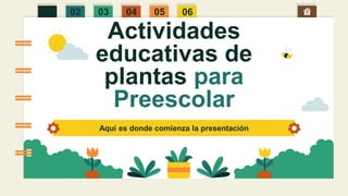 Actividades
educativas de
plantas para
Preescolar
Aquí es donde comienza la presentación
01 02 03 04 05 06
 