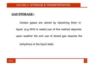 LECTURE 2:- STORAGE & TRANSPORTATION
GAS STORAGE:-
Certain gases are stored by dissolving them in
liquid. (e.g NH3 in water).use of this method depends
upon weather the end use of stored gas requires the
anhydrous or the liquid state.
14
0
DTEL
 
