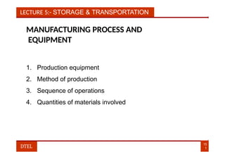 LECTURE 5:- STORAGE & TRANSPORTATION
MANUFACTURING PROCESS AND
EQUIPMENT
1. Production equipment
2. Method of production
3. Sequence of operations
4. Quantities of materials involved
15
1
DTEL
 